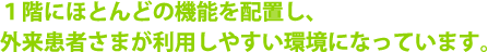 １階にほとんどの機能を配置し、外来患者さまが利用しやすい環境になっています。