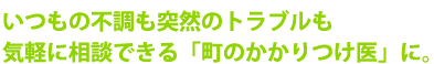 いつもの不調も突然のトラブルも気軽に相談できる「町のかかりつけ医」に。